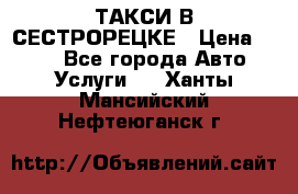 ТАКСИ В СЕСТРОРЕЦКЕ › Цена ­ 120 - Все города Авто » Услуги   . Ханты-Мансийский,Нефтеюганск г.